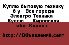 Куплю бытовую технику б/у - Все города Электро-Техника » Куплю   . Кировская обл.,Киров г.